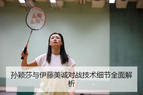 孙颖莎与伊藤美诚对战技术细节全面解析